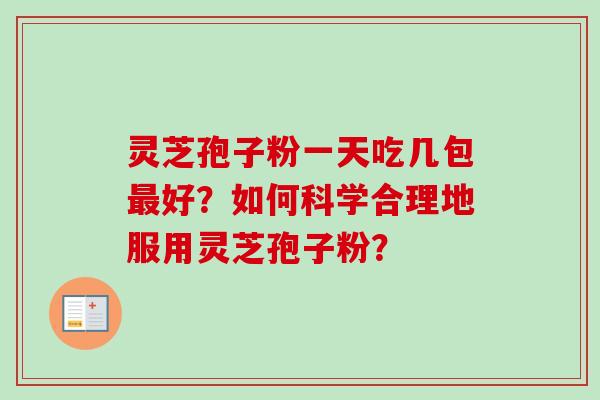 灵芝孢子粉一天吃几包好?如何科学合理地服用灵芝孢子粉? 灵芝孢子粉一天吃几包好?如何科学合理地服用灵芝孢子粉?
