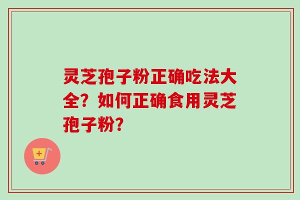 灵芝孢子粉正确吃法大全？如何正确食用灵芝孢子粉？
