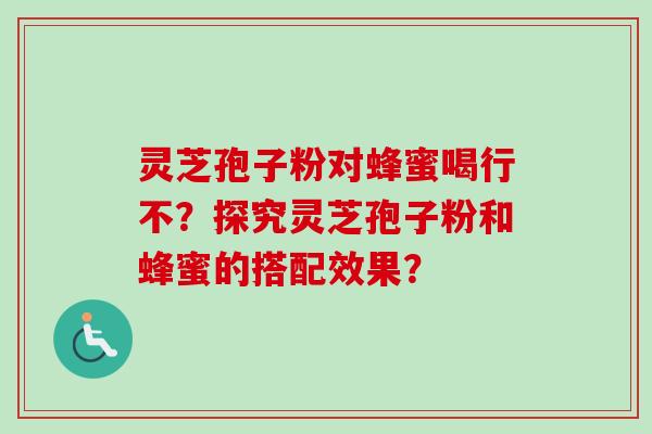 灵芝孢子粉对蜂蜜喝行不？探究灵芝孢子粉和蜂蜜的搭配效果？