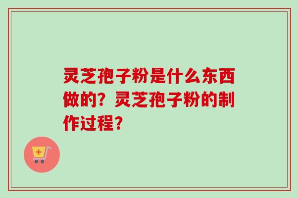 灵芝孢子粉是什么东西做的？灵芝孢子粉的制作过程？