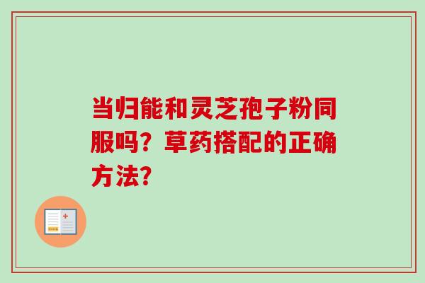 当归能和灵芝孢子粉同服吗？草药搭配的正确方法？