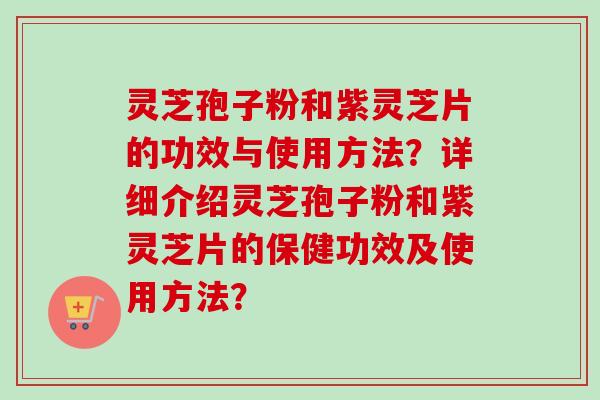 灵芝孢子粉和紫灵芝片的功效与使用方法？详细介绍灵芝孢子粉和紫灵芝片的保健功效及使用方法？