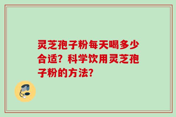 灵芝孢子粉每天喝多少合适？科学饮用灵芝孢子粉的方法？