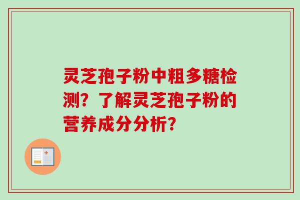 灵芝孢子粉中粗多糖检测？了解灵芝孢子粉的营养成分分析？