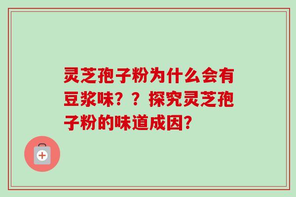 灵芝孢子粉为什么会有豆浆味？？探究灵芝孢子粉的味道成因？