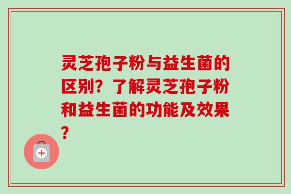 灵芝孢子粉与益生菌的区别？了解灵芝孢子粉和益生菌的功能及效果？