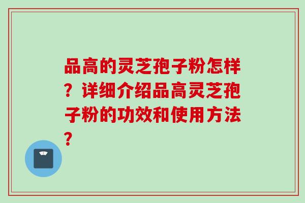品高的灵芝孢子粉怎样？详细介绍品高灵芝孢子粉的功效和使用方法？