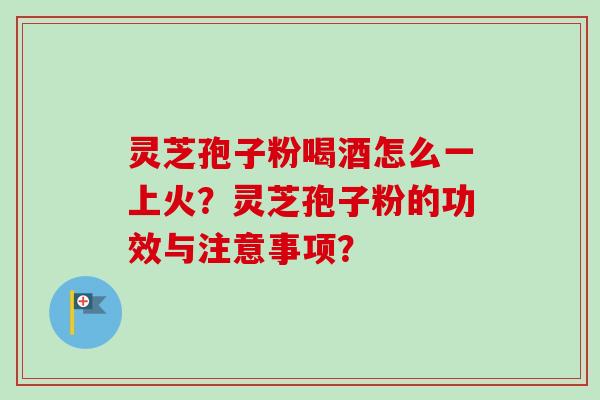 灵芝孢子粉喝酒怎么一上火？灵芝孢子粉的功效与注意事项？