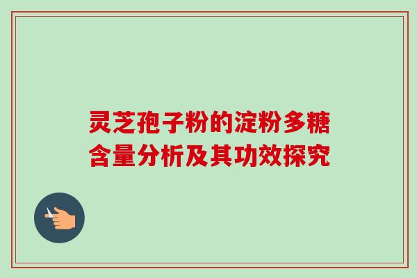 灵芝孢子粉的淀粉多糖含量分析及其功效探究