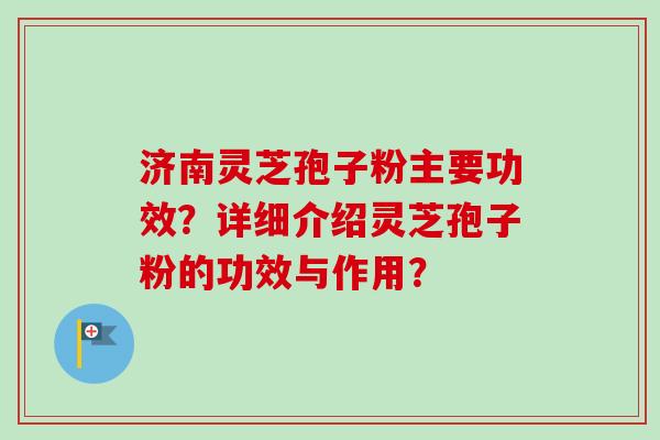 济南灵芝孢子粉主要功效？详细介绍灵芝孢子粉的功效与作用？