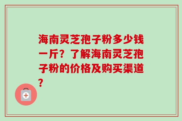 海南灵芝孢子粉多少钱一斤？了解海南灵芝孢子粉的价格及购买渠道？