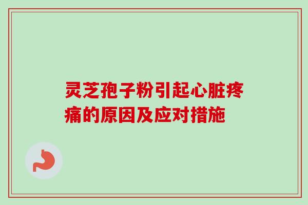 灵芝孢子粉引起心脏疼痛的原因及应对措施