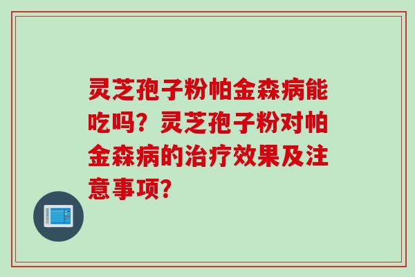 灵芝孢子粉帕金森病能吃吗？灵芝孢子粉对帕金森病的治疗效果及注意事项？