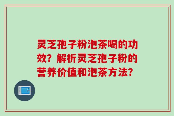 灵芝孢子粉泡茶喝的功效？解析灵芝孢子粉的营养价值和泡茶方法？