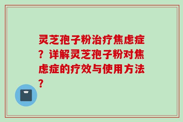 灵芝孢子粉治疗焦虑症？详解灵芝孢子粉对焦虑症的疗效与使用方法？
