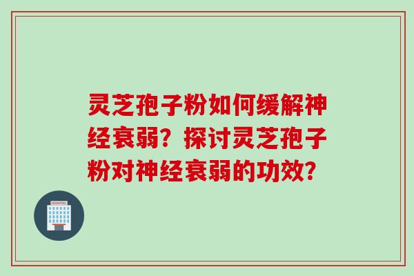 灵芝孢子粉如何缓解神经衰弱？探讨灵芝孢子粉对神经衰弱的功效？
