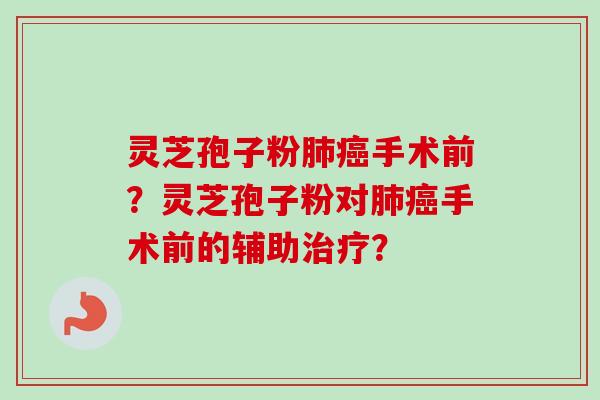 灵芝孢子粉肺癌手术前？灵芝孢子粉对肺癌手术前的辅助治疗？