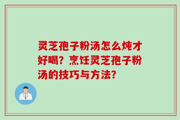 灵芝孢子粉汤怎么炖才好喝？烹饪灵芝孢子粉汤的技巧与方法？