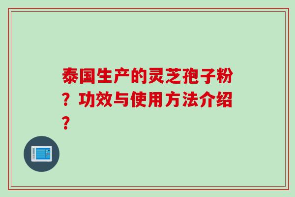 泰国生产的灵芝孢子粉？功效与使用方法介绍？