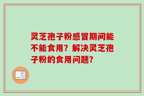 灵芝孢子粉感冒期间能不能食用？解决灵芝孢子粉的食用问题？