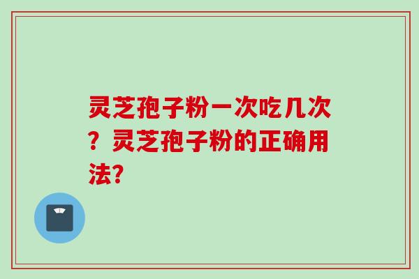 灵芝孢子粉一次吃几次？灵芝孢子粉的正确用法？