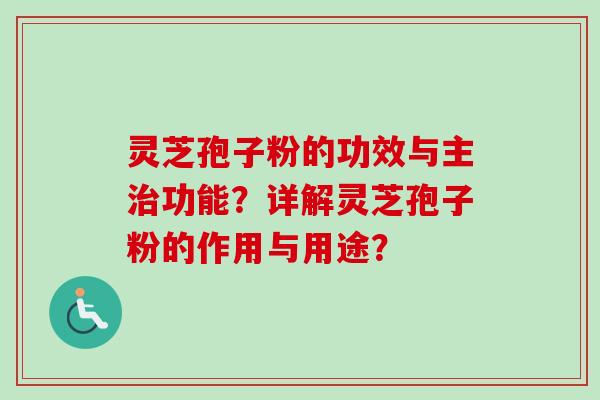 灵芝孢子粉的功效与主治功能？详解灵芝孢子粉的作用与用途？