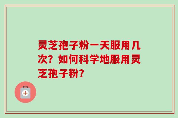 灵芝孢子粉一天服用几次？如何科学地服用灵芝孢子粉？