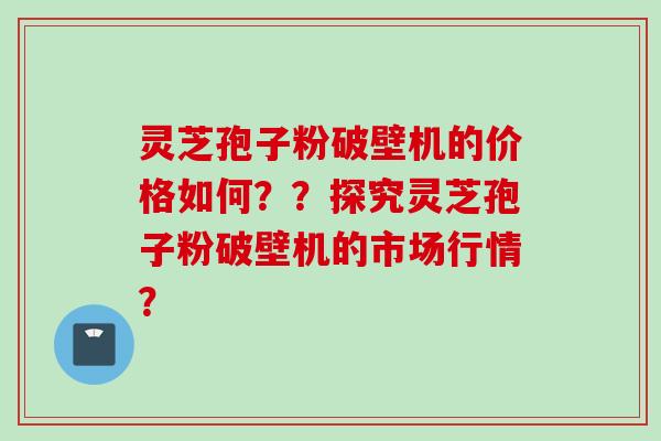 灵芝孢子粉破壁机的价格如何？？探究灵芝孢子粉破壁机的市场行情？