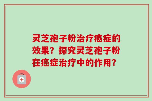 灵芝孢子粉治疗癌症的效果？探究灵芝孢子粉在癌症治疗中的作用？