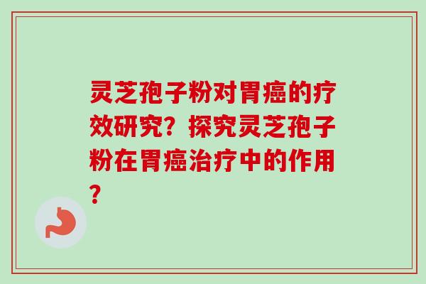 灵芝孢子粉对胃癌的疗效研究？探究灵芝孢子粉在胃癌治疗中的作用？