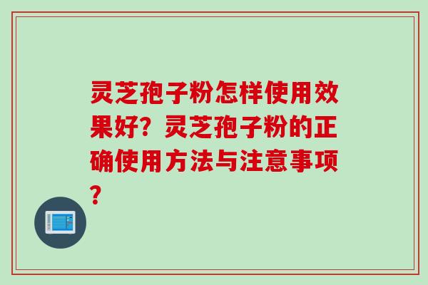 灵芝孢子粉怎样使用效果好？灵芝孢子粉的正确使用方法与注意事项？