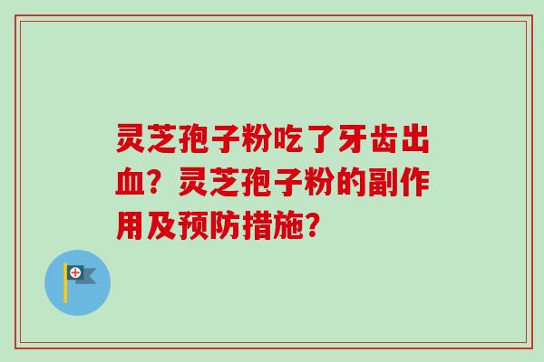 灵芝孢子粉吃了牙齿出血？灵芝孢子粉的副作用及预防措施？