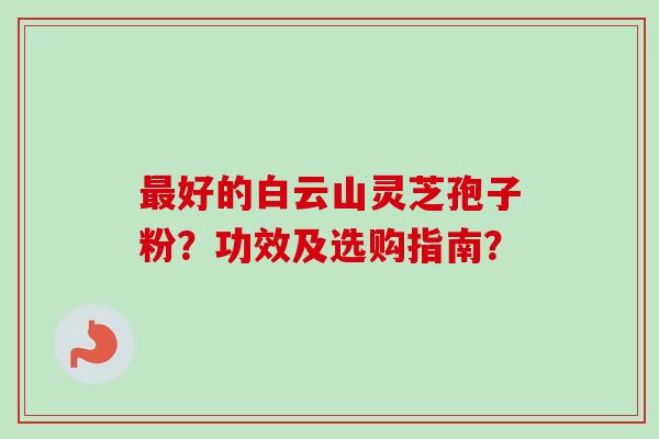 最好的白云山灵芝孢子粉？功效及选购指南？