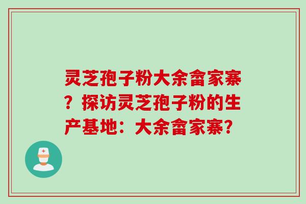 灵芝孢子粉大余畲家寨？探访灵芝孢子粉的生产基地：大余畲家寨？