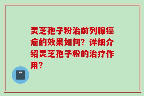 灵芝孢子粉治前列腺癌症的效果如何？详细介绍灵芝孢子粉的治疗作用？