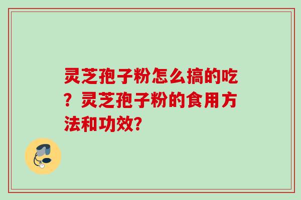 灵芝孢子粉怎么搞的吃?灵芝孢子粉的食用方法和功效? 灵芝孢子粉怎么搞的吃?灵芝孢子粉的食用方法和功效?