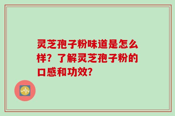 灵芝孢子粉味道是怎么样？了解灵芝孢子粉的口感和功效？