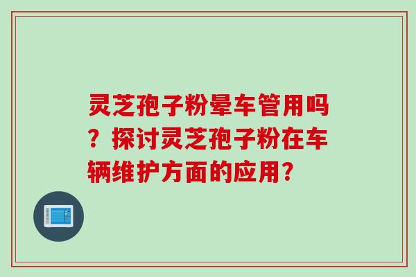 灵芝孢子粉晕车管用吗?探讨灵芝孢子粉在车辆维护方面的应用? 灵芝孢子粉晕车管用吗?探讨灵芝孢子粉在车辆维护方面的应用?