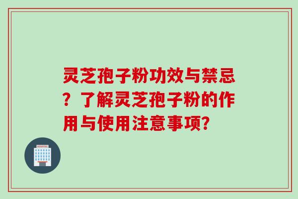 灵芝孢子粉功效与禁忌？了解灵芝孢子粉的作用与使用注意事项？