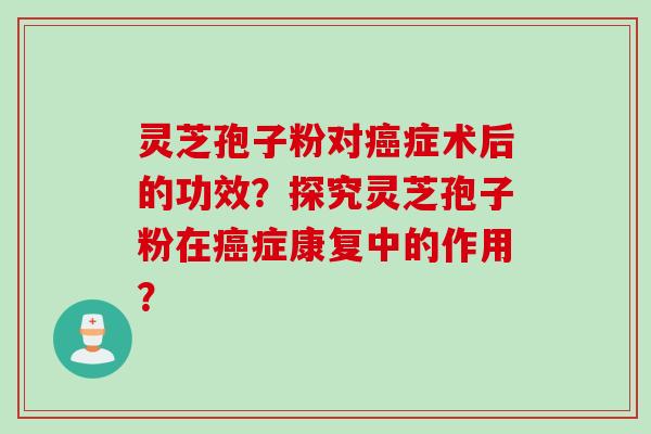 灵芝孢子粉对症术后的功效?探究灵芝孢子粉在症康复中的作用? 灵芝孢子粉对症术后的功效?探究灵芝孢子粉在症康复中的作用?