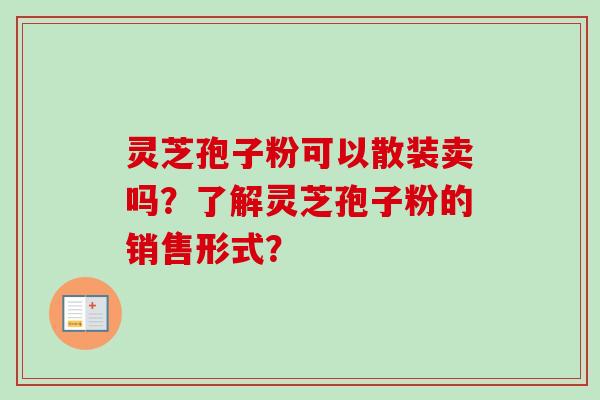 灵芝孢子粉可以散装卖吗？了解灵芝孢子粉的销售形式？