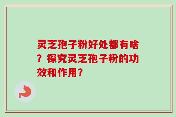 灵芝孢子粉好处都有啥？探究灵芝孢子粉的功效和作用？