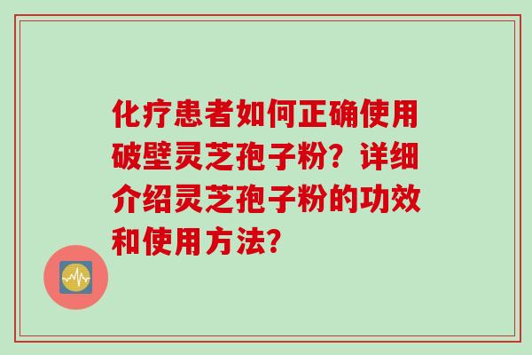 化疗患者如何正确使用破壁灵芝孢子粉？详细介绍灵芝孢子粉的功效和使用方法？