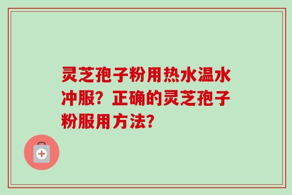 灵芝孢子粉用热水温水冲服？正确的灵芝孢子粉服用方法？