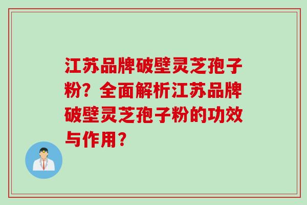 江苏品牌破壁灵芝孢子粉？全面解析江苏品牌破壁灵芝孢子粉的功效与作用？