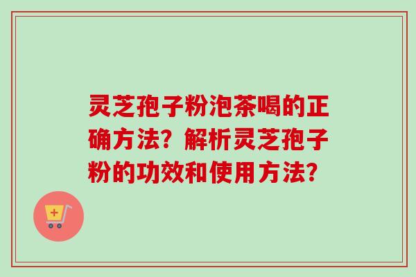 灵芝孢子粉泡茶喝的正确方法？解析灵芝孢子粉的功效和使用方法？