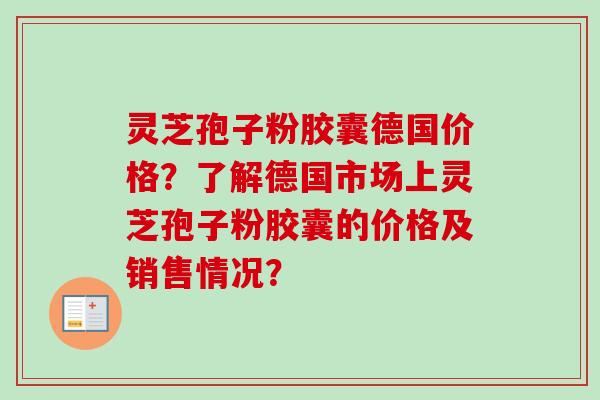 灵芝孢子粉胶囊德国价格？了解德国市场上灵芝孢子粉胶囊的价格及销售情况？