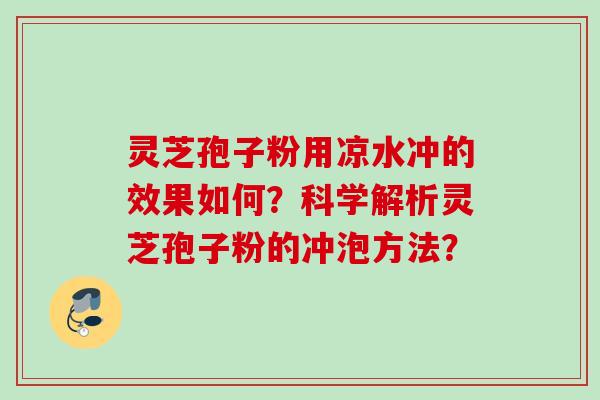 灵芝孢子粉用凉水冲的效果如何？科学解析灵芝孢子粉的冲泡方法？