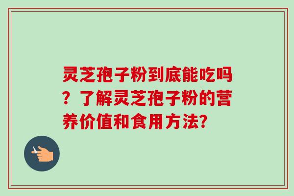 灵芝孢子粉到底能吃吗?了解灵芝孢子粉的营养价值和食用方法? 灵芝孢子粉到底能吃吗?了解灵芝孢子粉的营养价值和食用方法?