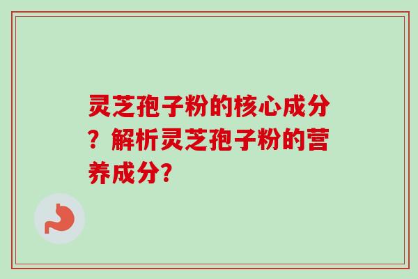 灵芝孢子粉的核心成分？解析灵芝孢子粉的营养成分？